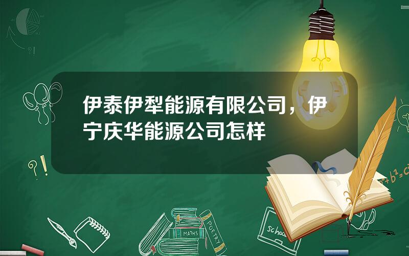 伊泰伊犁能源有限公司，伊宁庆华能源公司怎样