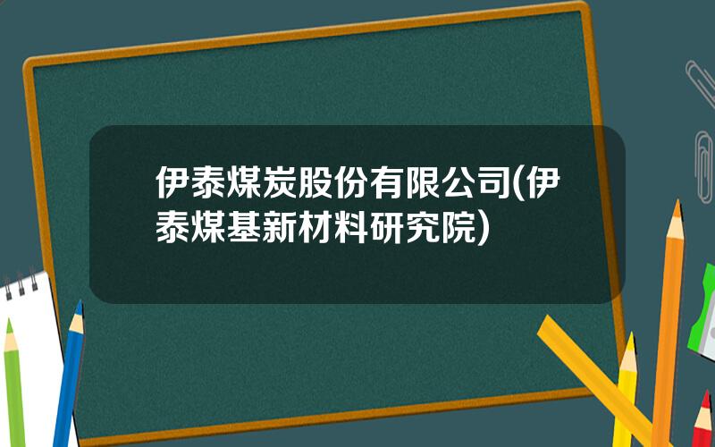 伊泰煤炭股份有限公司(伊泰煤基新材料研究院)