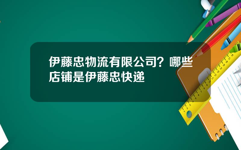 伊藤忠物流有限公司？哪些店铺是伊藤忠快递