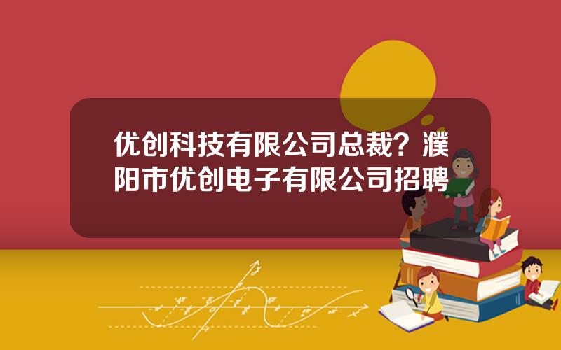 优创科技有限公司总裁？濮阳市优创电子有限公司招聘