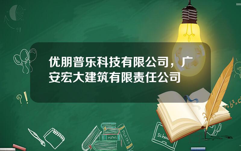 优朋普乐科技有限公司，广安宏大建筑有限责任公司