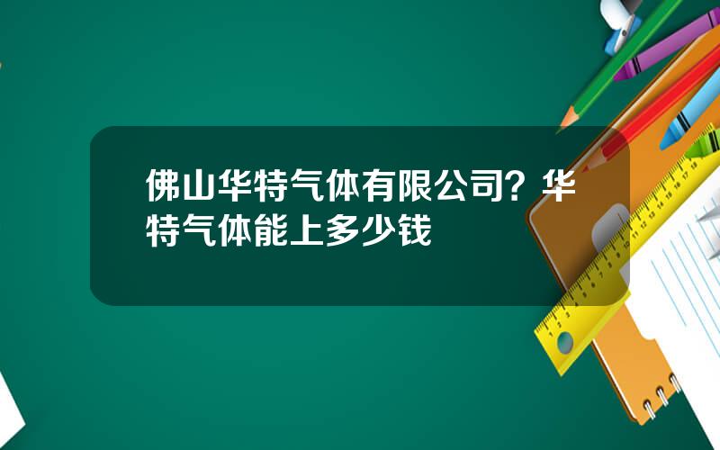 佛山华特气体有限公司？华特气体能上多少钱