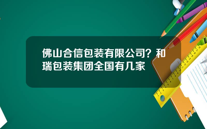 佛山合信包装有限公司？和瑞包装集团全国有几家