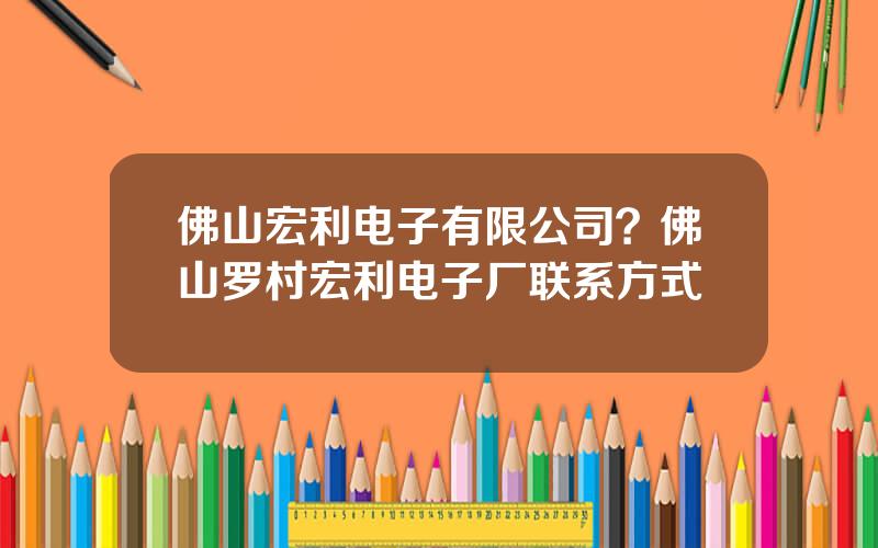 佛山宏利电子有限公司？佛山罗村宏利电子厂联系方式