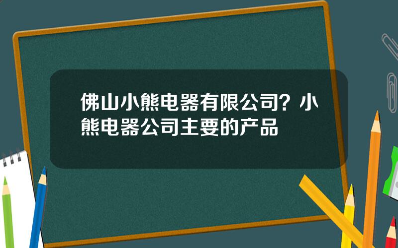 佛山小熊电器有限公司？小熊电器公司主要的产品