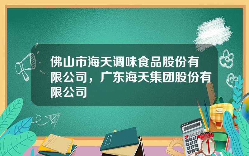 佛山市海天调味食品股份有限公司，广东海天集团股份有限公司