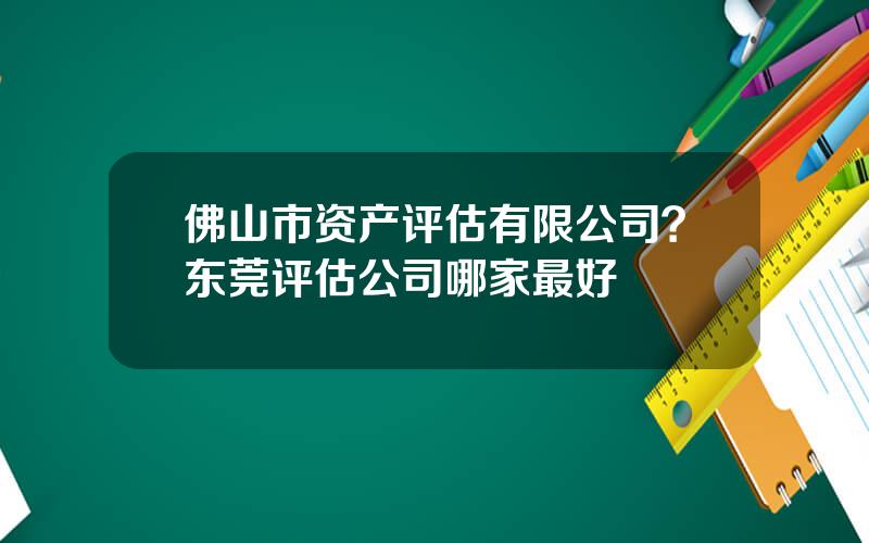 佛山市资产评估有限公司？东莞评估公司哪家最好