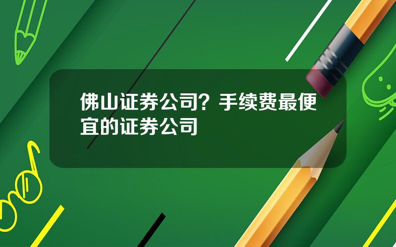 佛山证券公司？手续费最便宜的证券公司