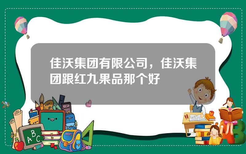 佳沃集团有限公司，佳沃集团跟红九果品那个好