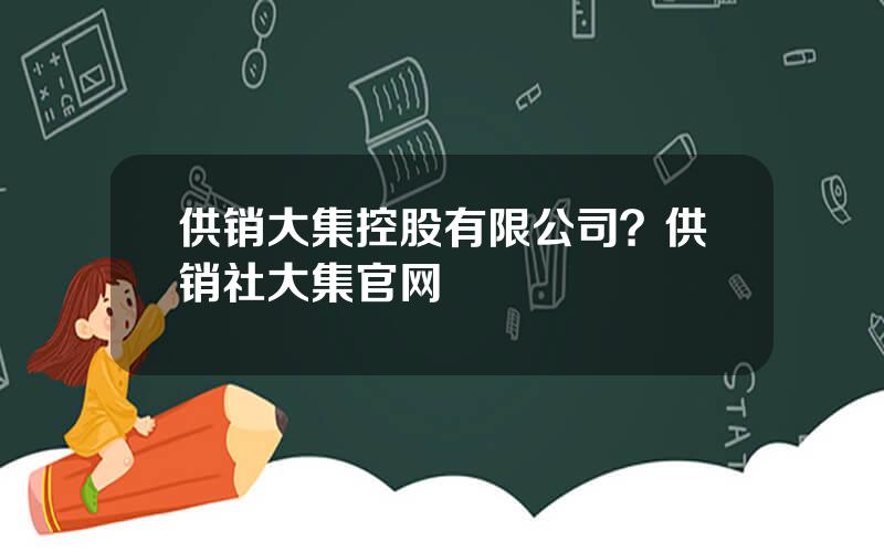 供销大集控股有限公司？供销社大集官网