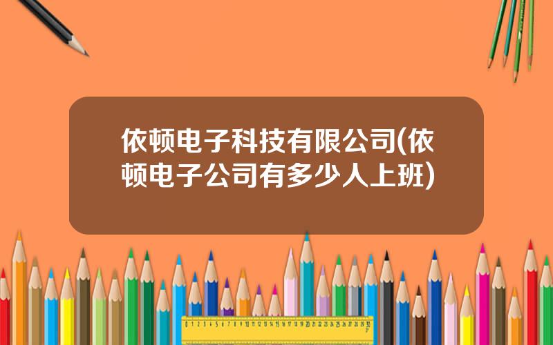 依顿电子科技有限公司(依顿电子公司有多少人上班)