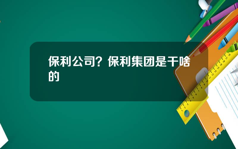 保利公司？保利集团是干啥的