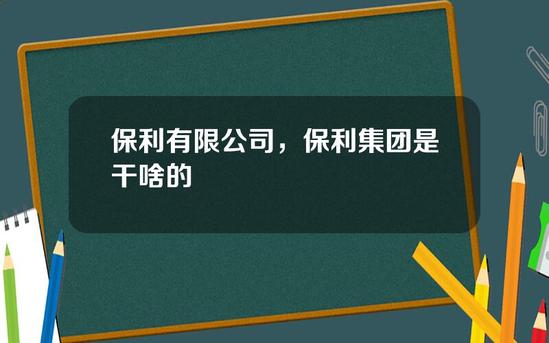 保利有限公司，保利集团是干啥的