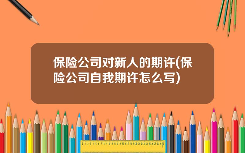 保险公司对新人的期许(保险公司自我期许怎么写)