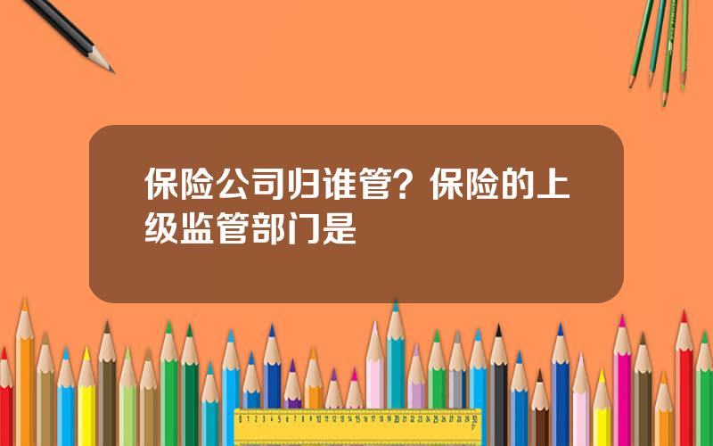 保险公司归谁管？保险的上级监管部门是