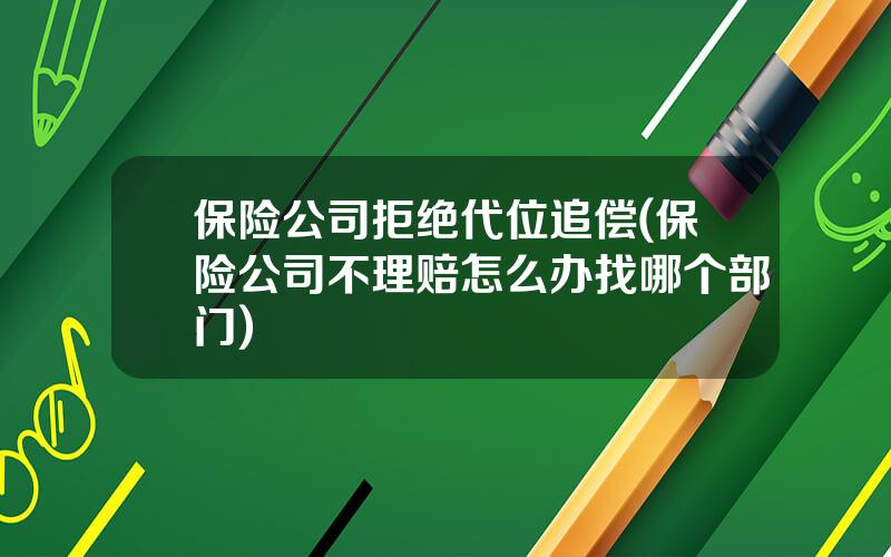 保险公司拒绝代位追偿(保险公司不理赔怎么办找哪个部门)