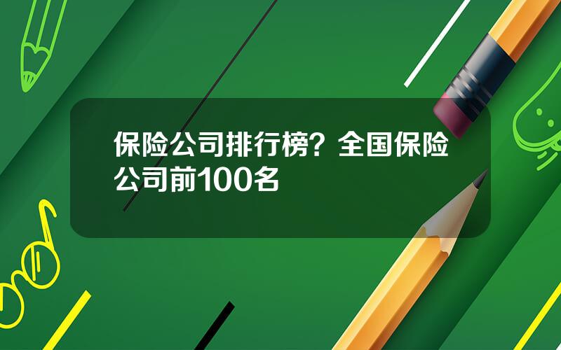 保险公司排行榜？全国保险公司前100名