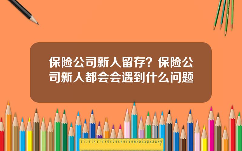 保险公司新人留存？保险公司新人都会会遇到什么问题