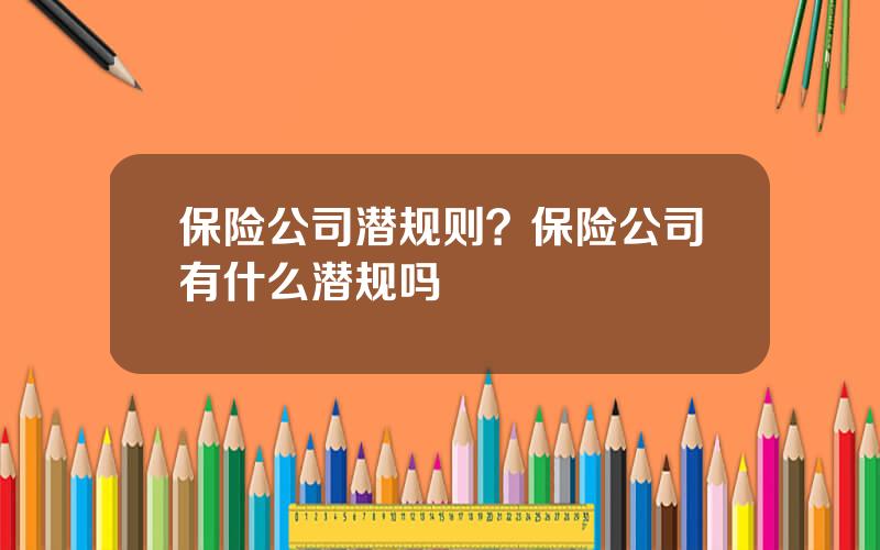 保险公司潜规则？保险公司有什么潜规吗