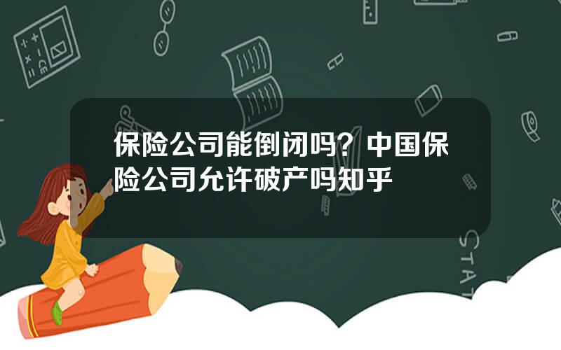 保险公司能倒闭吗？中国保险公司允许破产吗知乎