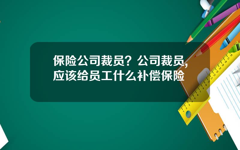 保险公司裁员？公司裁员,应该给员工什么补偿保险