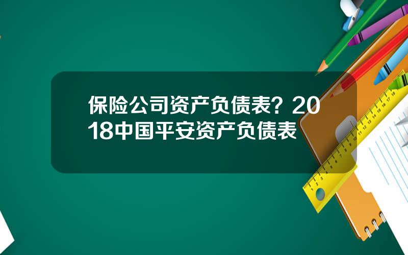 保险公司资产负债表？2018中国平安资产负债表