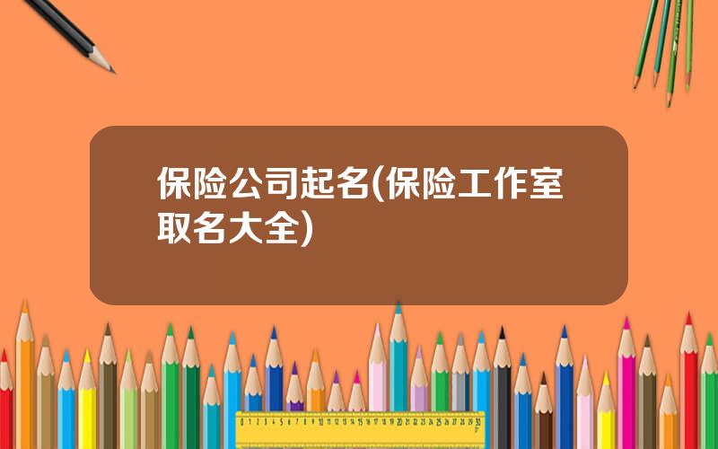 保险公司起名(保险工作室取名大全)