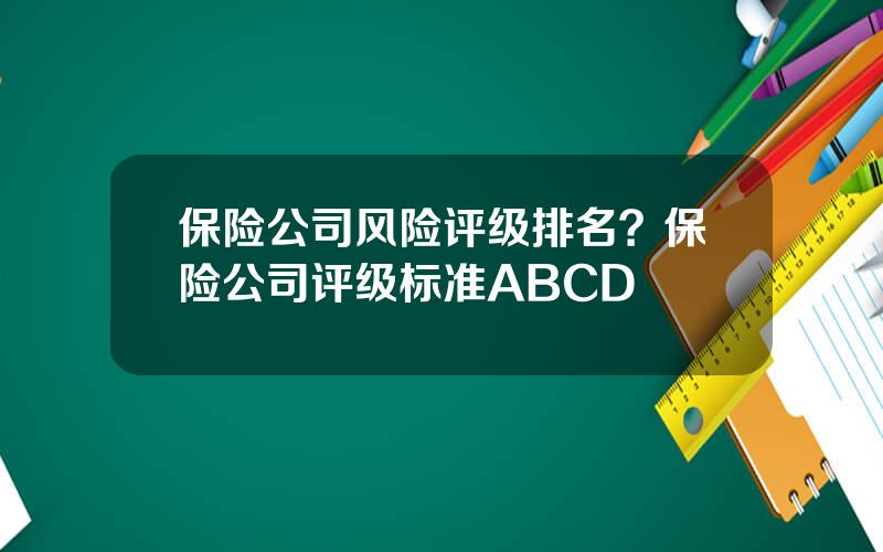 保险公司风险评级排名？保险公司评级标准ABCD