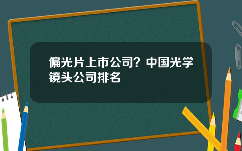 偏光片上市公司？中国光学镜头公司排名