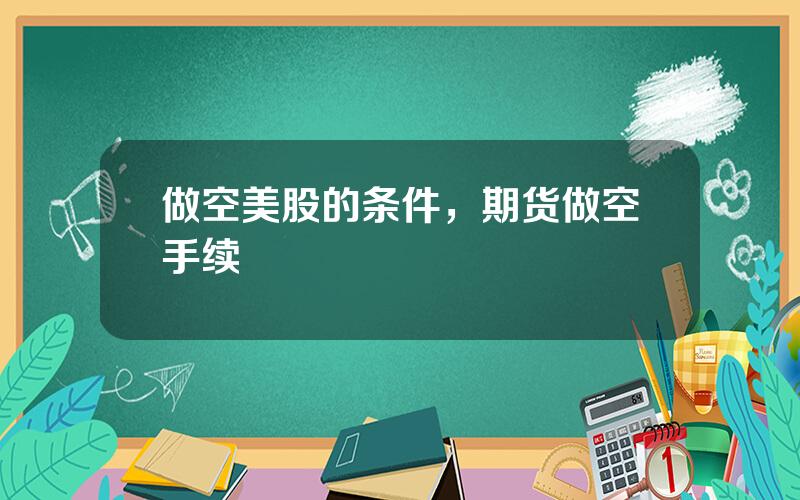 做空美股的条件，期货做空手续