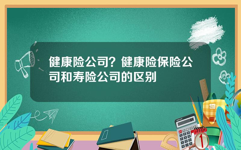 健康险公司？健康险保险公司和寿险公司的区别