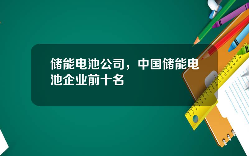 储能电池公司，中国储能电池企业前十名