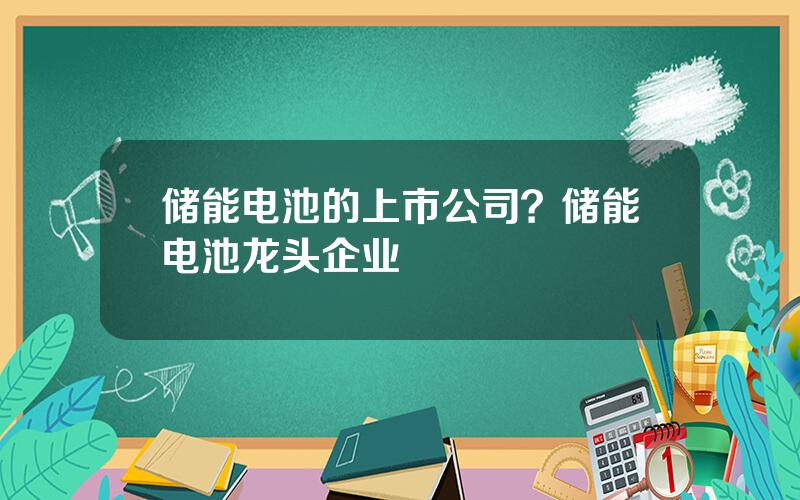 储能电池的上市公司？储能电池龙头企业