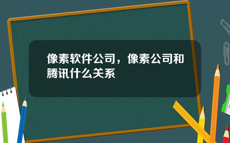 像素软件公司，像素公司和腾讯什么关系