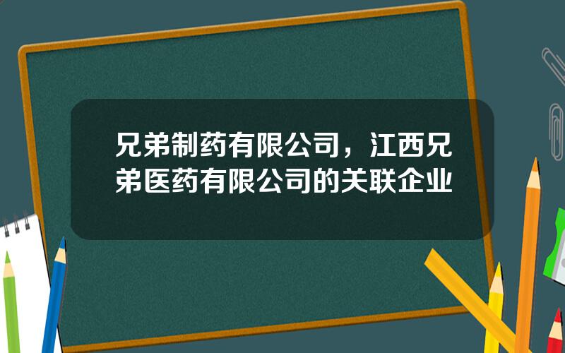 兄弟制药有限公司，江西兄弟医药有限公司的关联企业