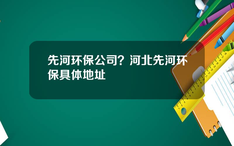 先河环保公司？河北先河环保具体地址