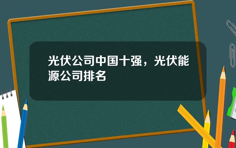 光伏公司中国十强，光伏能源公司排名