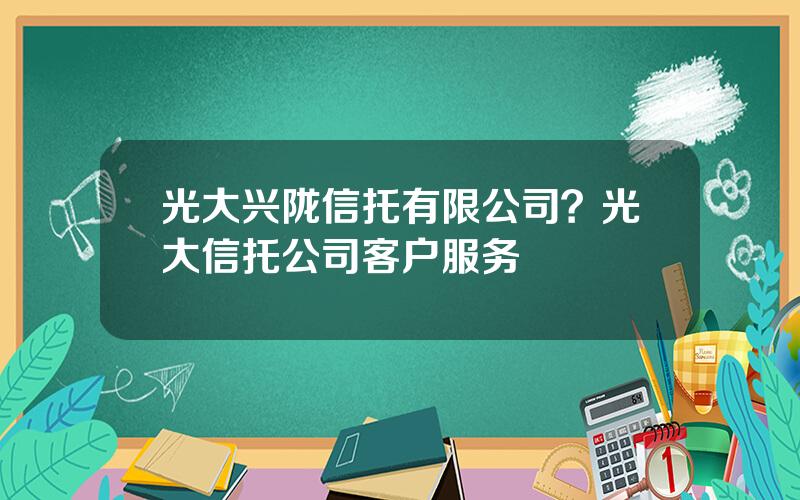 光大兴陇信托有限公司？光大信托公司客户服务