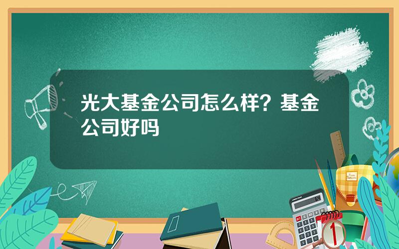 光大基金公司怎么样？基金公司好吗