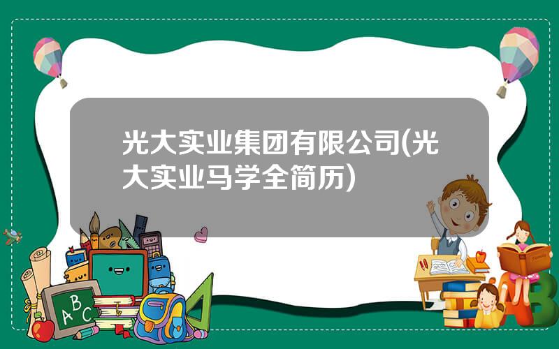 光大实业集团有限公司(光大实业马学全简历)