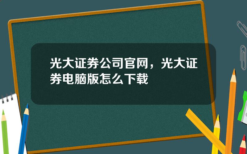 光大证券公司官网，光大证券电脑版怎么下载