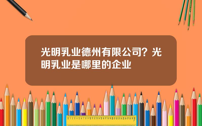 光明乳业德州有限公司？光明乳业是哪里的企业