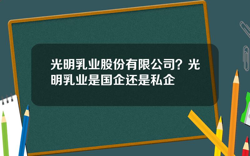 光明乳业股份有限公司？光明乳业是国企还是私企