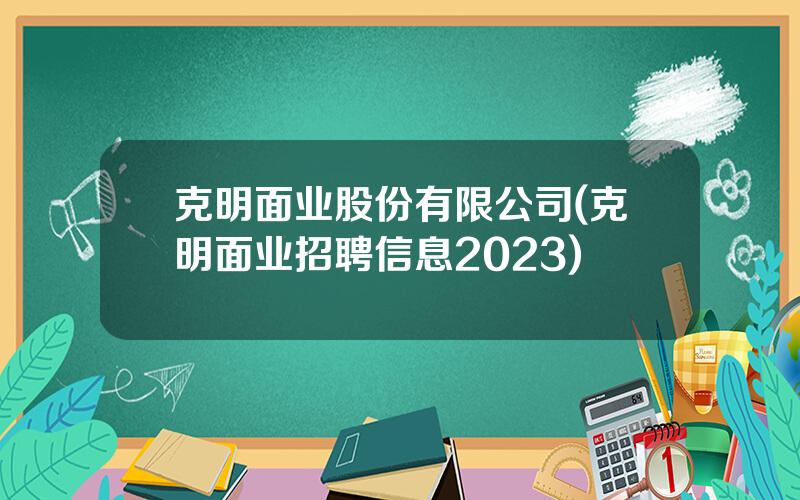 克明面业股份有限公司(克明面业招聘信息2023)