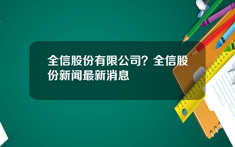 全信股份有限公司？全信股份新闻最新消息