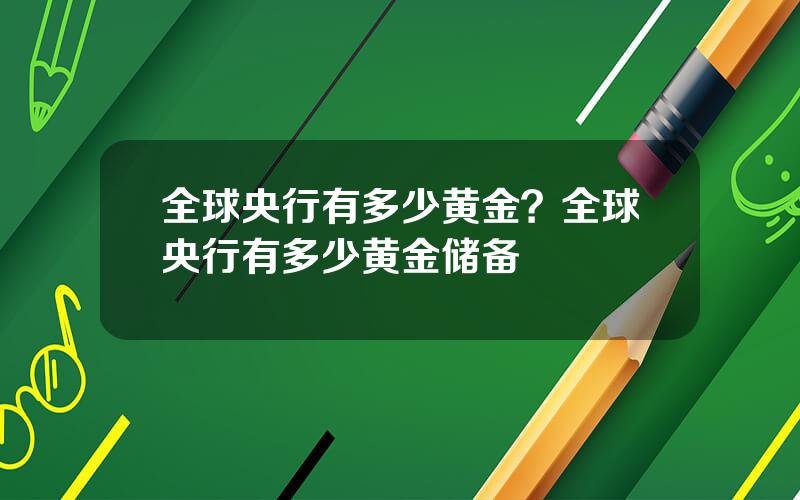 全球央行有多少黄金？全球央行有多少黄金储备