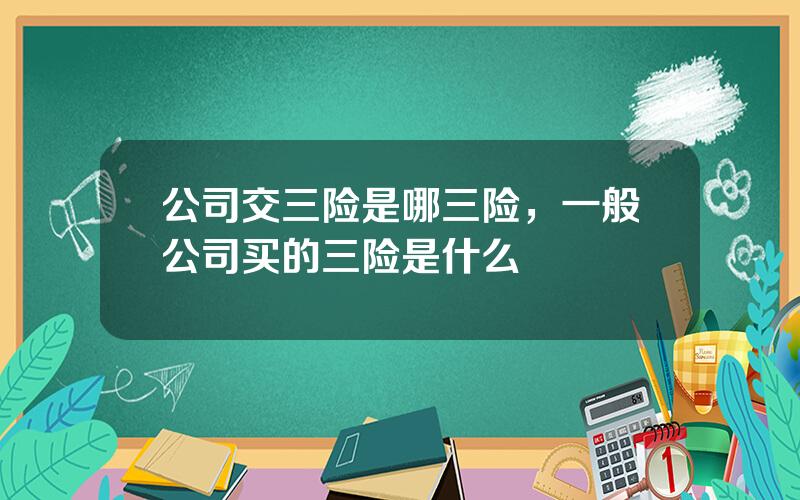 公司交三险是哪三险，一般公司买的三险是什么