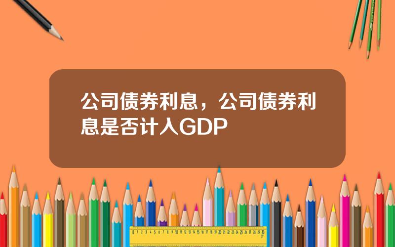 公司债券利息，公司债券利息是否计入GDP