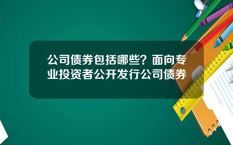 公司债券包括哪些？面向专业投资者公开发行公司债券