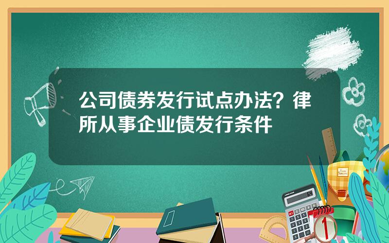 公司债券发行试点办法？律所从事企业债发行条件